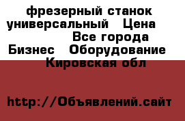 фрезерный станок универсальный › Цена ­ 130 000 - Все города Бизнес » Оборудование   . Кировская обл.